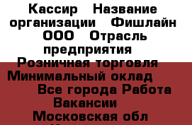 Кассир › Название организации ­ Фишлайн, ООО › Отрасль предприятия ­ Розничная торговля › Минимальный оклад ­ 20 000 - Все города Работа » Вакансии   . Московская обл.,Климовск г.